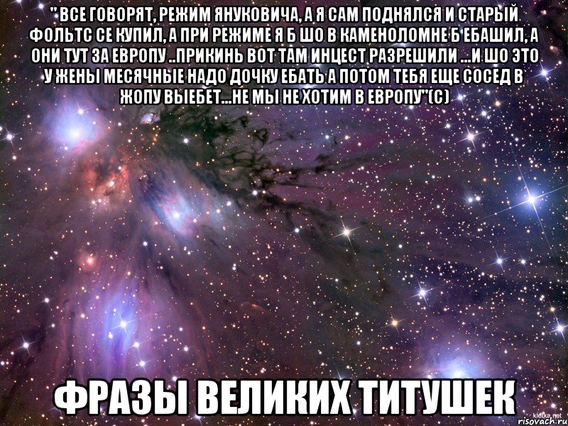 " все говорят, режим Януковича, а я сам поднялся и старый фольтс се купил, а при режиме я б шо в каменоломне б ебашил, а они тут за Европу ..прикинь вот там инцест разрешили ...и шо это у жены месячные надо дочку ебать а потом тебя еще сосед в жопу выебет...не мы не хотим в Европу"(с) Фразы великих титушек, Мем Космос