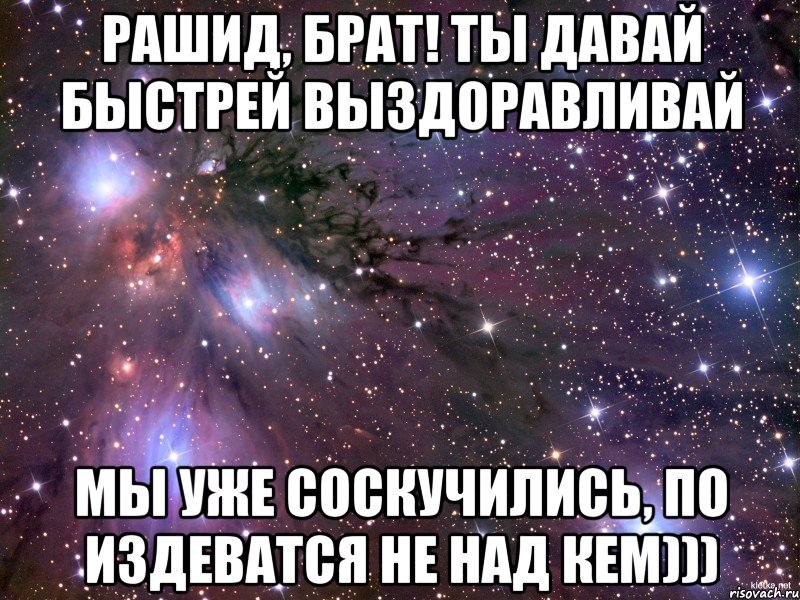 Рашид, Брат! ты давай быстрей выздоравливай мы уже соскучились, по издеватся не над кем))), Мем Космос