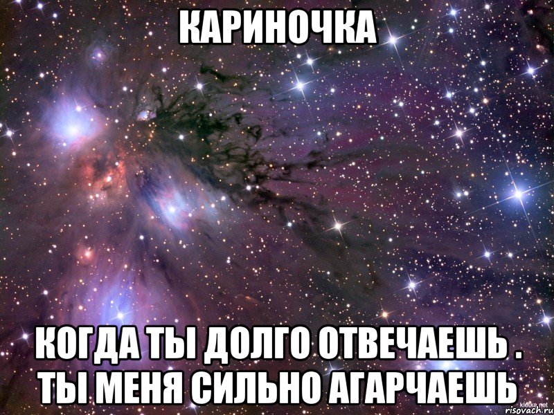 Кариночка Когда ты долго отвечаешь . Ты меня сильно агарчаешь, Мем Космос