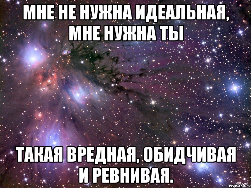 Мне не нужна идеальная, мне нужна Ты Такая вредная, обидчивая и ревнивая., Мем Космос