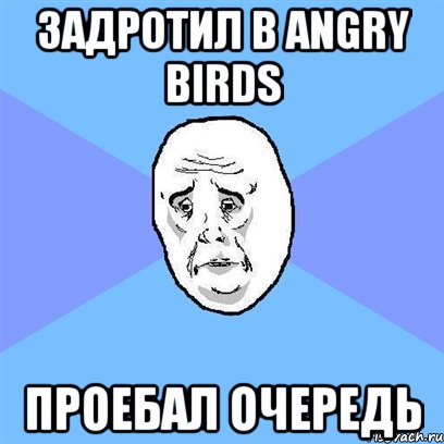 Задротил в Angry birds Проебал очередь, Мем Okay face