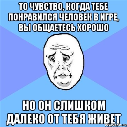 то чувство, когда тебе понравился человек в игре, вы общаетесь хорошо но он слишком далеко от тебя живет, Мем Okay face