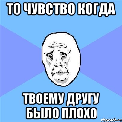 То чувство когда твоему другу было плохо, Мем Okay face