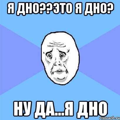 Я ДНО??ЭТО Я ДНО? НУ ДА...Я ДНО, Мем Okay face