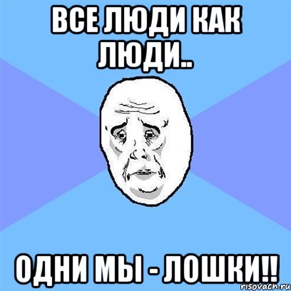 Все люди как люди.. Одни мы - Лошки!!, Мем Okay face