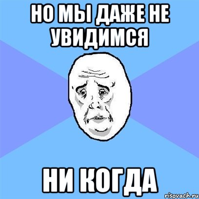 Но мы даже не увидимся ни когда, Мем Okay face