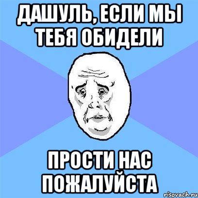 Дашуль, если мы тебя обидели Прости нас пожалуйста, Мем Okay face