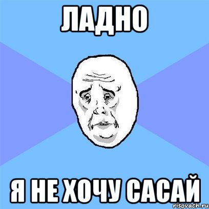 ладно я не хочу сасай, Мем Okay face