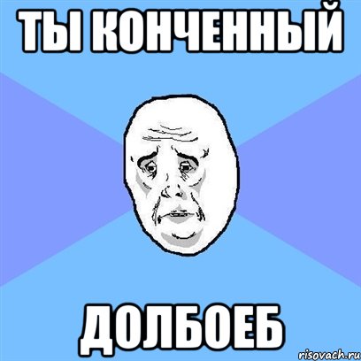 ТЫ КОНЧЕННЫЙ ДОЛБОЕБ, Мем Okay face