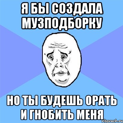 я бы создала музподборку но ты будешь орать и гнобить меня, Мем Okay face