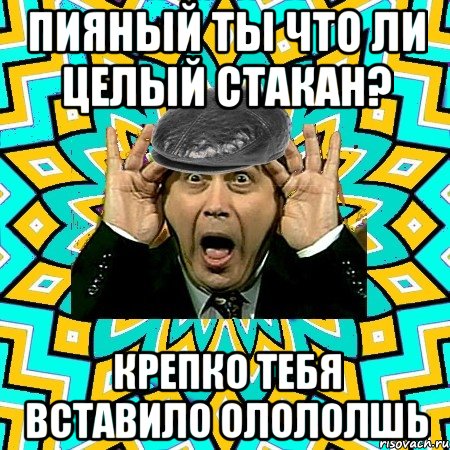 пияный ты что ли целый стакан? крепко тебя вставило олололшь, Мем омский петросян