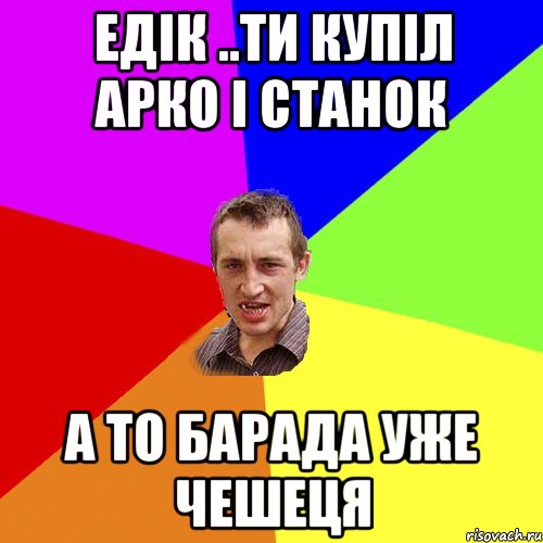 Едік ..ти купіл АРКО І СТАНОК А ТО БАРАДА УЖЕ ЧЕШЕЦЯ, Мем Чоткий паца