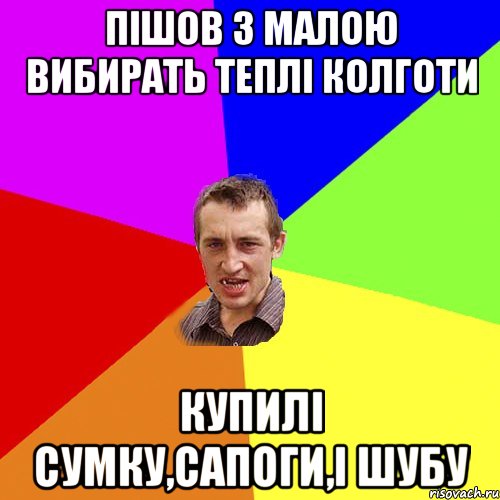 пішов з малою вибирать теплі колготи купилі сумку,сапоги,і шубу, Мем Чоткий паца