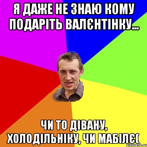 Я даже не знаю кому подаріть валєнтінку... Чи то дівану, холодільніку, чи мабілє(, Мем Чоткий паца