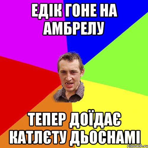 Едік гоне на амбрелу тепер доїдає катлєту дьоснамі, Мем Чоткий паца