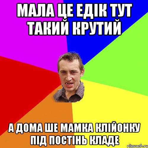 Мала це Едік тут такий крутий а дома ше мамка клійонку під постінь кладе, Мем Чоткий паца