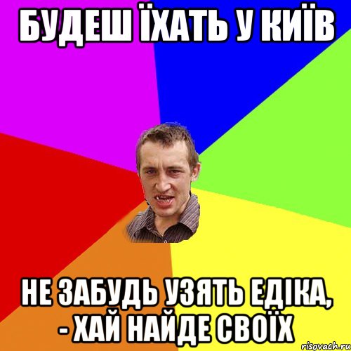 Будеш їхать у Київ нЕ забудь узять едіка, - хай найде своїх, Мем Чоткий паца