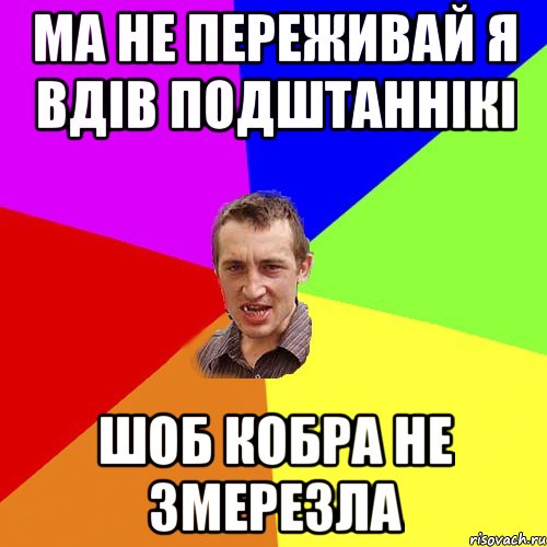 Ма не переживай я вдів подштаннікі шоб кобра не змерезла, Мем Чоткий паца