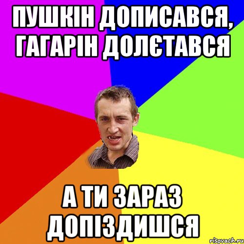 Пушкін дописався, Гагарін долєтався А ти зараз допіздишся, Мем Чоткий паца