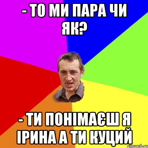 - то ми пара чи як? - ти понімаєш я Ірина а ти Куций, Мем Чоткий паца