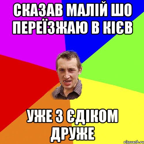 СКАЗАВ МАЛІЙ ШО ПЕРЕЇЗЖАЮ В КІЄВ УЖЕ З ЄДІКОМ ДРУЖЕ, Мем Чоткий паца