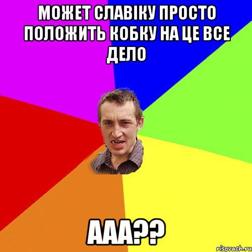 Может Славіку просто положить кобку на це все дело ааа??, Мем Чоткий паца