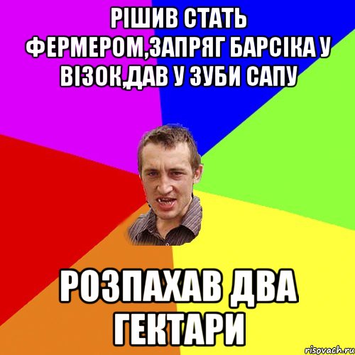 Рiшив стать фЕрмером,запряг Барсiка у вiзок,дав у зуби сапу розпахав два гектари, Мем Чоткий паца