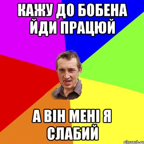 Кажу до бобена йди працюй А він мені я слабий, Мем Чоткий паца