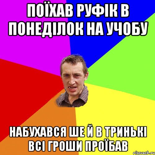 поїхав Руфік в понеділок на учобу набухався ше й в тринькі всі гроши проїбав, Мем Чоткий паца