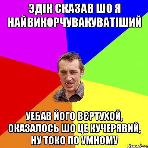 Эдік сказав шо я найвикорчувакуватіший уебав його вєртухой, оказалось шо це кучерявий, ну токо по умному, Мем Чоткий паца