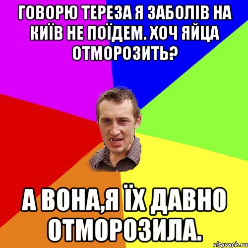 говорю тереза я заболів на київ не поїдем. хоч яйца отморозить? а вона,я їх давно отморозила., Мем Чоткий паца