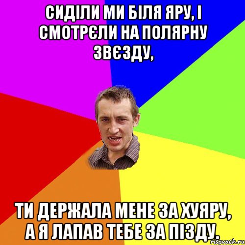 Сиділи ми біля яру, І смотрєли на полярну звєзду, Ти держала мене за хуяру, А я лапав тебе за пізду., Мем Чоткий паца