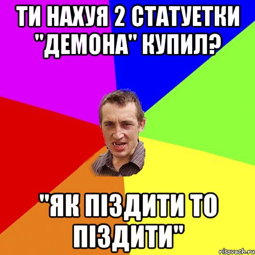 ти нахуя 2 статуетки "ДЕмона" купил? "як піздити то піздити", Мем Чоткий паца