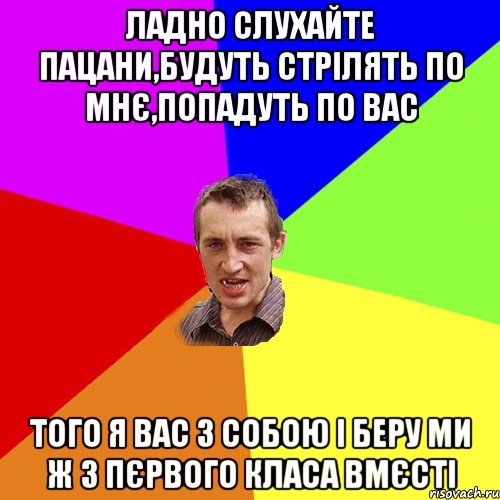 ЛАДНО СЛУХАЙТЕ ПАЦАНИ,БУДУТЬ СТРІЛЯТЬ ПО МНЄ,ПОПАДУТЬ ПО ВАС ТОГО Я ВАС З СОБОЮ І БЕРУ МИ Ж З ПЄРВОГО КЛАСА ВМЄСТІ, Мем Чоткий паца