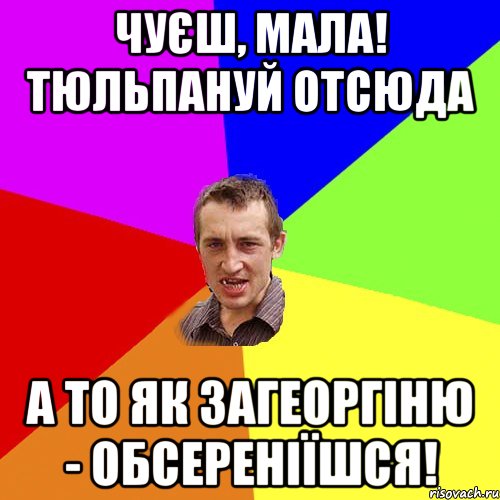 чуєш, мала! тюльпануй отсюда а то як загеоргіню - обсереніїшся!, Мем Чоткий паца