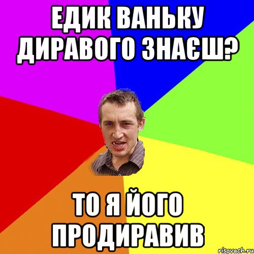 Едик Ваньку Диравого знаєш? То я його продиравив, Мем Чоткий паца