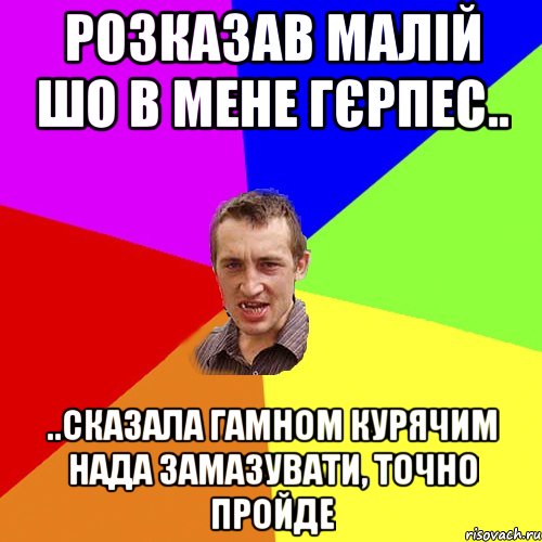 розказав малій шо в мене гєрпес.. ..сказала гамном курячим нада замазувати, точно пройде, Мем Чоткий паца