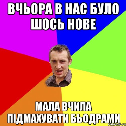 Вчьора в нас було шось нове Мала вчила підмахувати бьодрами, Мем Чоткий паца