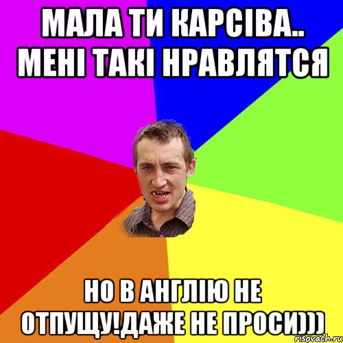 МАЛА ТИ КАРСІВА.. МЕНІ ТАКІ НРАВЛЯТСЯ НО В АНГЛІЮ НЕ ОТПУЩУ!ДАЖЕ НЕ ПРОСИ))), Мем Чоткий паца