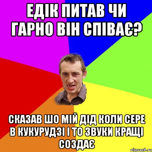 едік питав чи гарно він співає? сказав шо мій дід коли сере в кукурудзі і то звуки кращі создає, Мем Чоткий паца