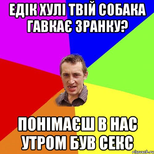 Едік хулі твій собака гавкає зранку? Понімаєш в нас утром був секс, Мем Чоткий паца