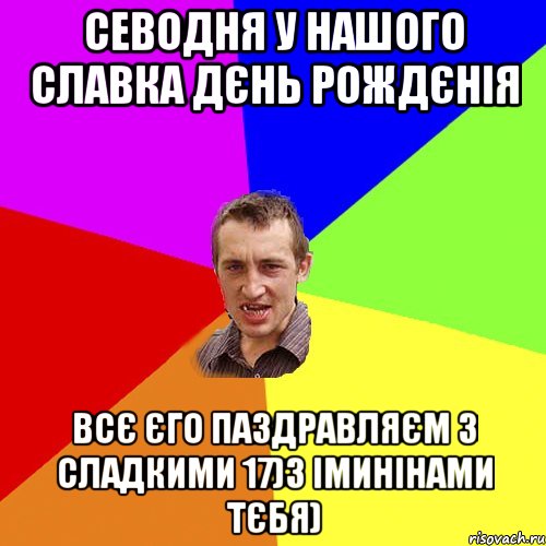 севодня у нашого Славка дєнь рождєнія всє єго паздравляєм з сладкими 17)з іминінами тєбя), Мем Чоткий паца