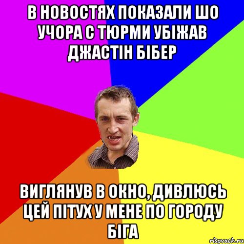 В новостях показали шо учора с тюрми убіжав Джастін Бібер виглянув в окно, дивлюсь цей пітух у мене по городу біга, Мем Чоткий паца