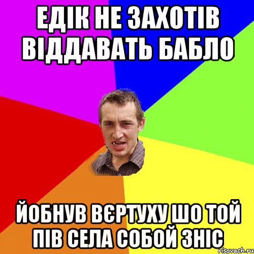 Едік не захотів віддавать бабло йобнув вєртуху шо той пів села собой зніс, Мем Чоткий паца