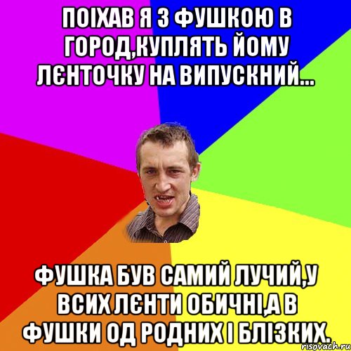 поіхав я з фушкою в город,куплять йому лєнточку на випускний... фушка був самий лучий,у всих лєнти обичні,а в фушки од родних і блізких., Мем Чоткий паца