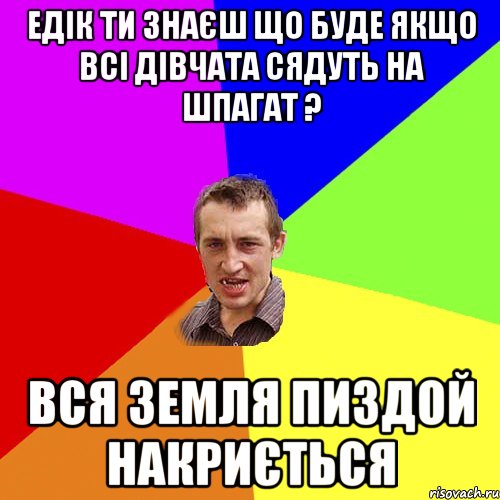 Едік ти знаєш що буде якщо всі дівчата сядуть на шпагат ? Вся Земля пиздой накриється