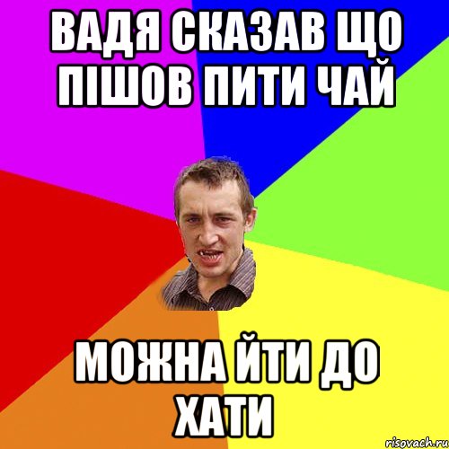 ВАДЯ СКАЗАВ ЩО ПІШОВ ПИТИ ЧАЙ МОЖНА ЙТИ ДО ХАТИ, Мем Чоткий паца