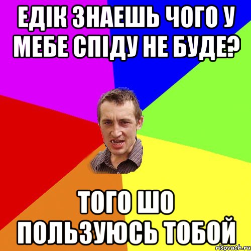 ЕДІК ЗНАЕШЬ ЧОГО У МЕБЕ СПІДУ НЕ БУДЕ? ТОГО ШО ПОЛЬЗУЮСЬ ТОБОЙ, Мем Чоткий паца