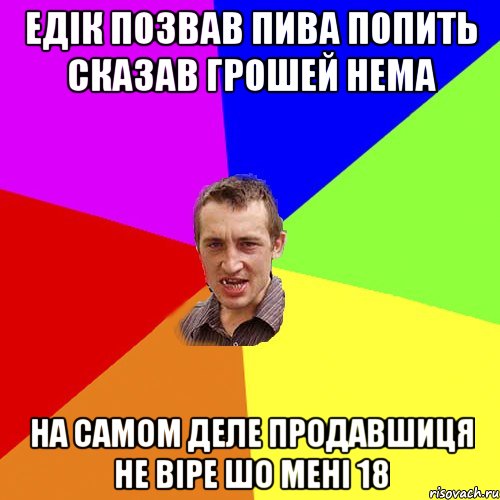 Едiк позвав пива попить Сказав грошей нема На самом деле продавшиця не вiре шо менi 18, Мем Чоткий паца