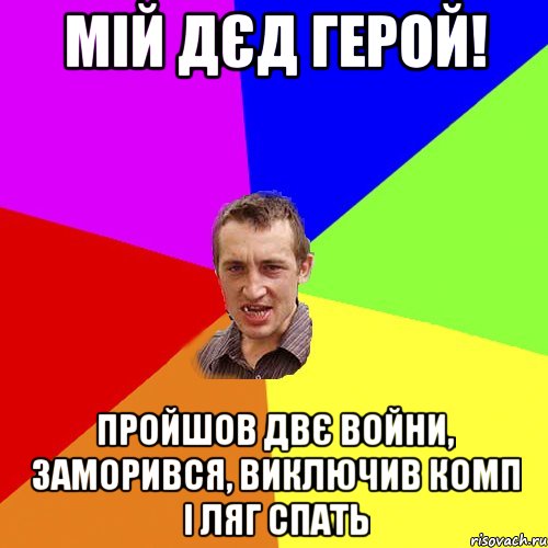 мій дєд герой! пройшов двє войни, заморився, виключив комп і ляг спать, Мем Чоткий паца